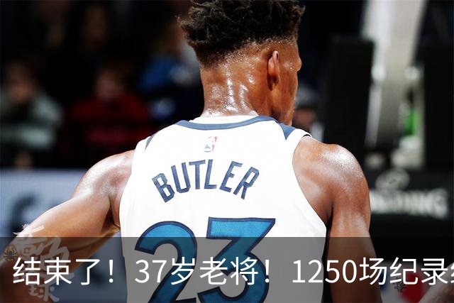 结束了！37岁老将！1250场纪录终结！